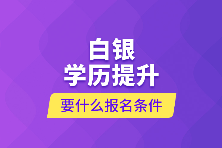 白銀學(xué)歷提升要什么報(bào)名條件？