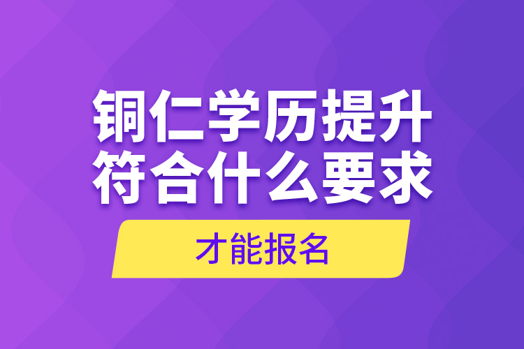 銅仁學(xué)歷提升符合什么要求才能報(bào)名？