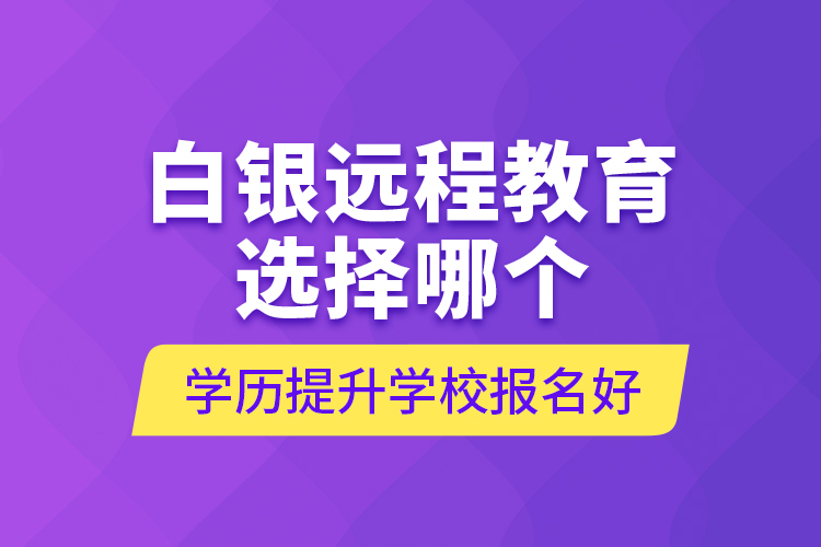 白銀遠(yuǎn)程教育選擇哪個(gè)學(xué)歷提升學(xué)校報(bào)名好？