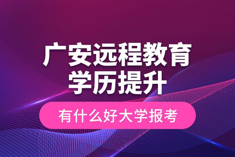 廣安遠程教育學歷提升有什么好大學報考？
