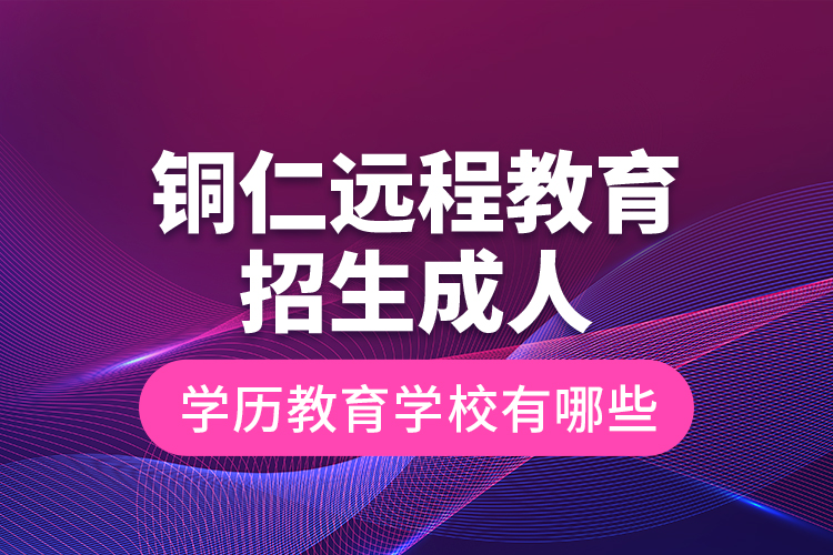 銅仁遠程教育招生成人學歷教育學校有哪些？