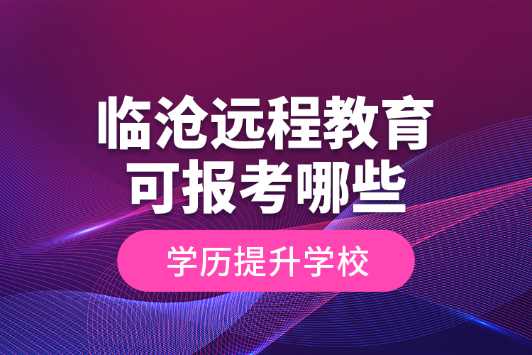 臨滄遠(yuǎn)程教育可報考哪些學(xué)歷提升學(xué)校？