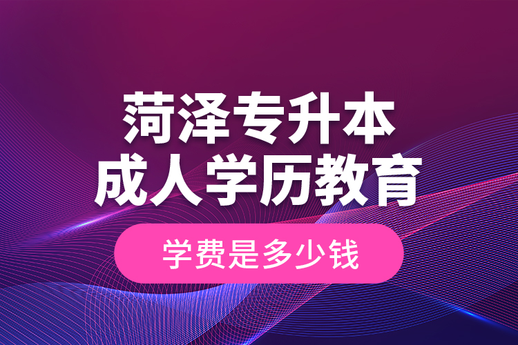 菏澤專升本成人學歷教育學費是多少錢？