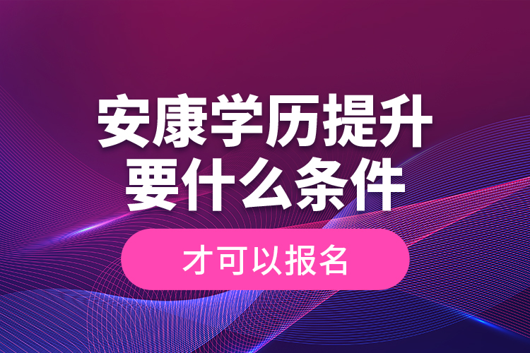 安康學(xué)歷提升要什么條件才可以報名？