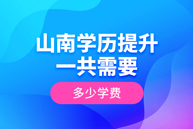 山南學(xué)歷提升一共需要多少學(xué)費(fèi)？