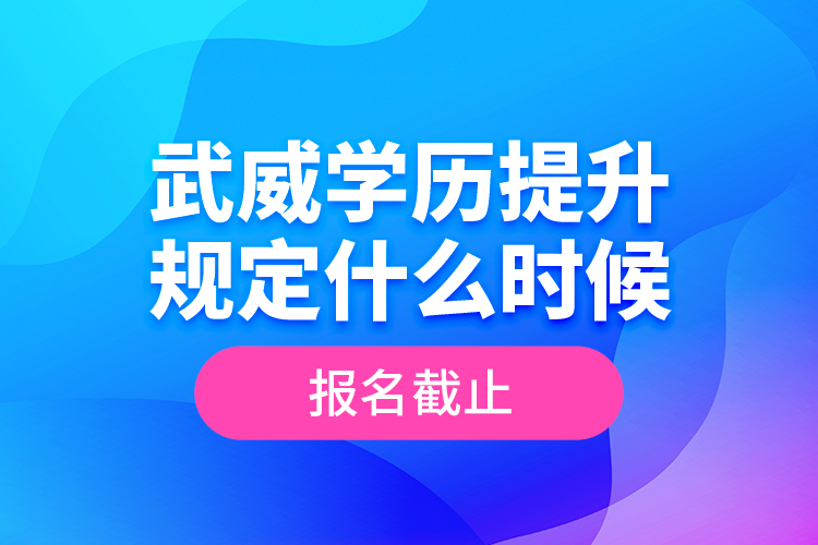 武威學(xué)歷提升規(guī)定什么時候報名截止？