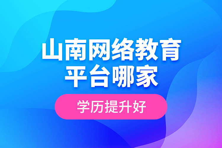 山南網(wǎng)絡(luò)教育平臺(tái)哪家學(xué)歷提升好？