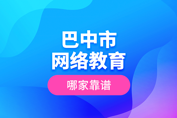 巴中市網(wǎng)絡(luò)教育哪家靠譜？