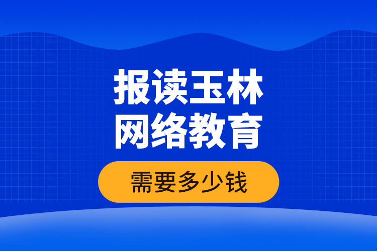 報讀玉林網(wǎng)絡(luò)教育需要多少錢？