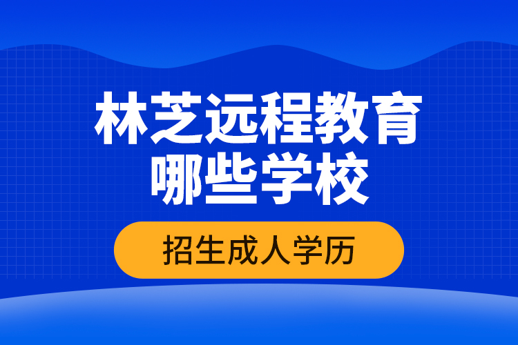林芝遠(yuǎn)程教育哪些學(xué)校招生成人學(xué)歷？