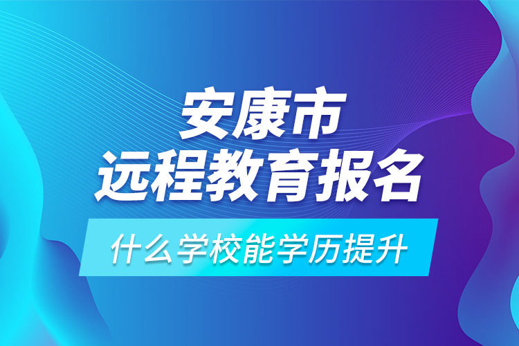安康市遠(yuǎn)程教育報(bào)名什么學(xué)校能學(xué)歷提升？