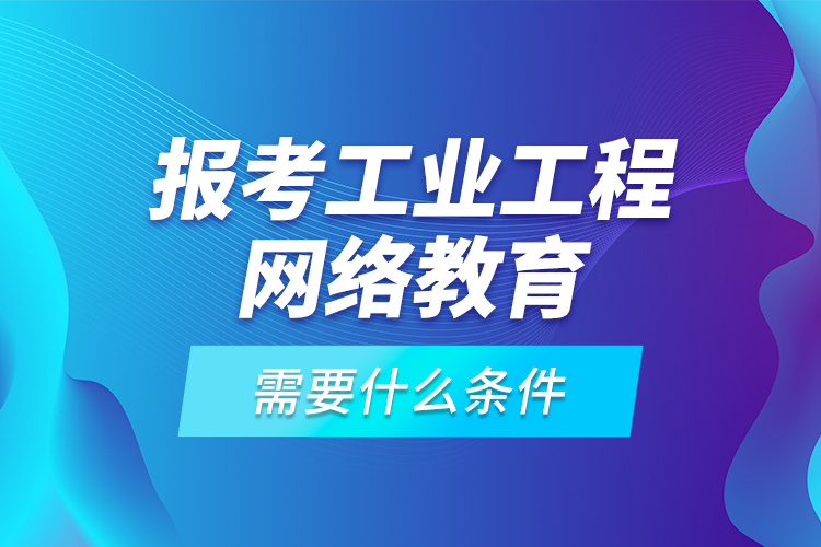 報(bào)考工業(yè)工程網(wǎng)絡(luò)教育需要什么條件？