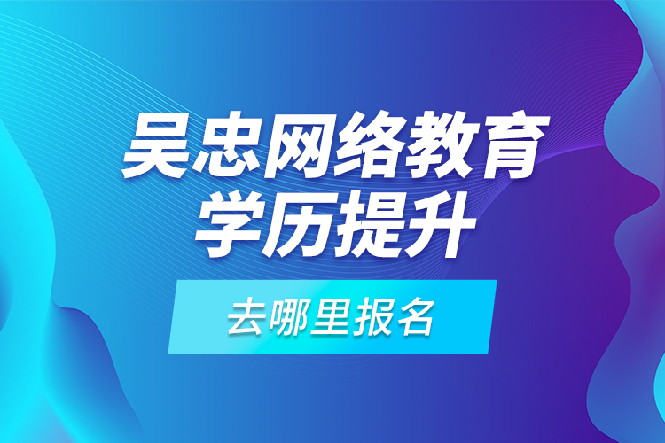 吳忠網(wǎng)絡(luò)教育學(xué)歷提升去哪里報(bào)名？