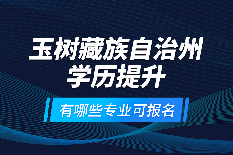 玉樹藏族自治州學(xué)歷提升有哪些專業(yè)可報(bào)名？