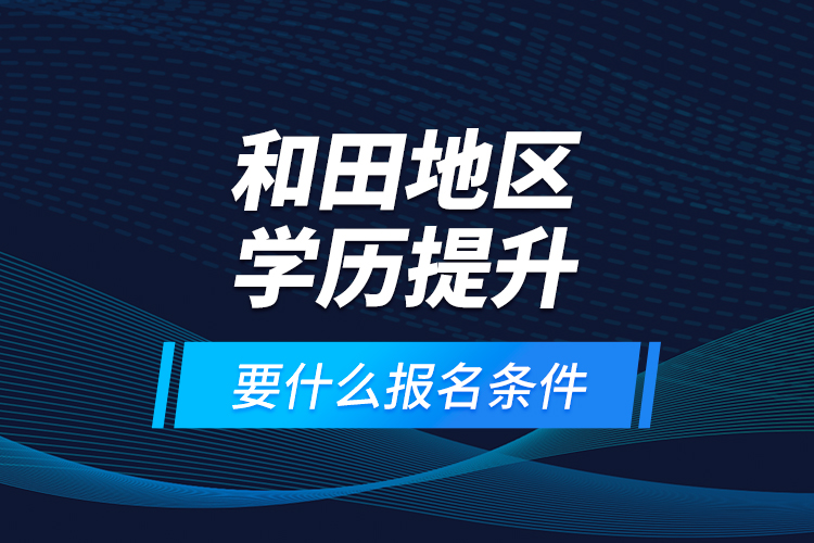和田地區(qū)學(xué)歷提升要什么報(bào)名條件？