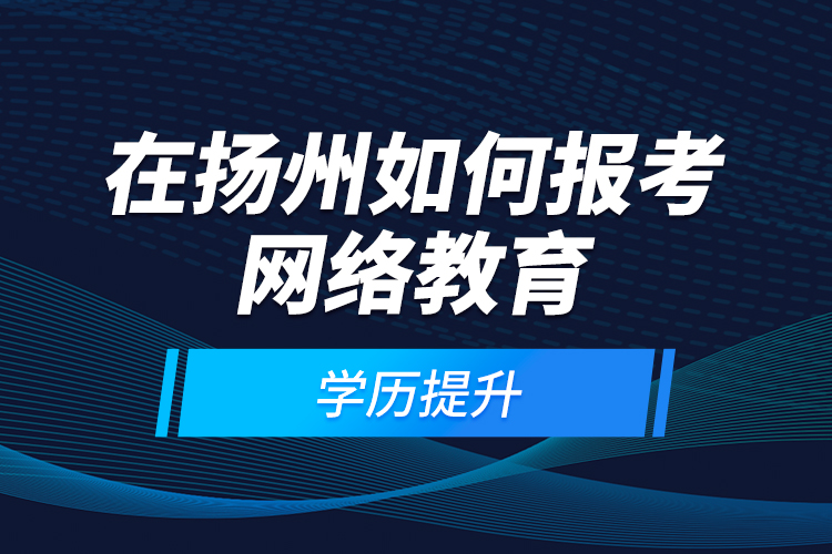 在揚(yáng)州如何報考網(wǎng)絡(luò)教育學(xué)歷提升？