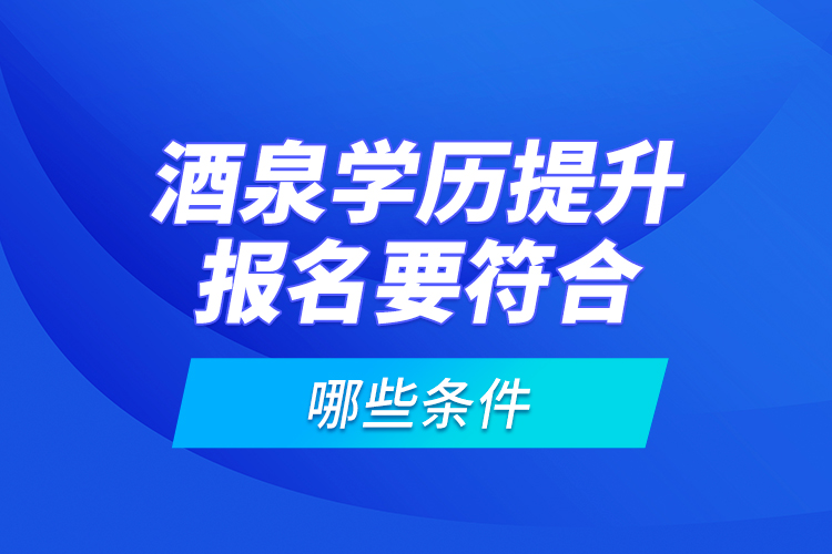 酒泉學(xué)歷提升報名要符合哪些條件？