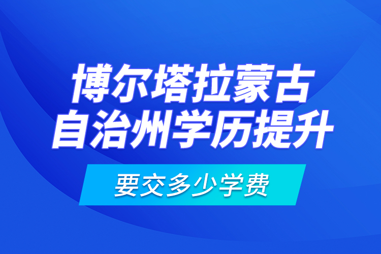 博爾塔拉蒙古自治州學歷提升要交多少學費？