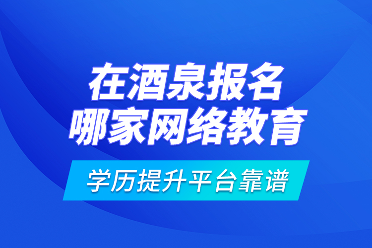 在酒泉報(bào)名哪家網(wǎng)絡(luò)教育學(xué)歷提升平臺(tái)靠譜？