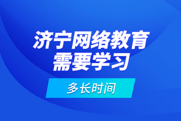 濟寧網絡教育需要學習多長時間？