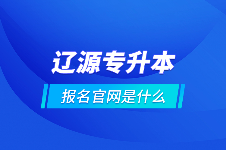 遼源專升本報名官網(wǎng)是什么？