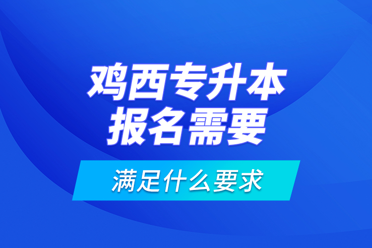雞西專升本報名需要滿足什么要求？