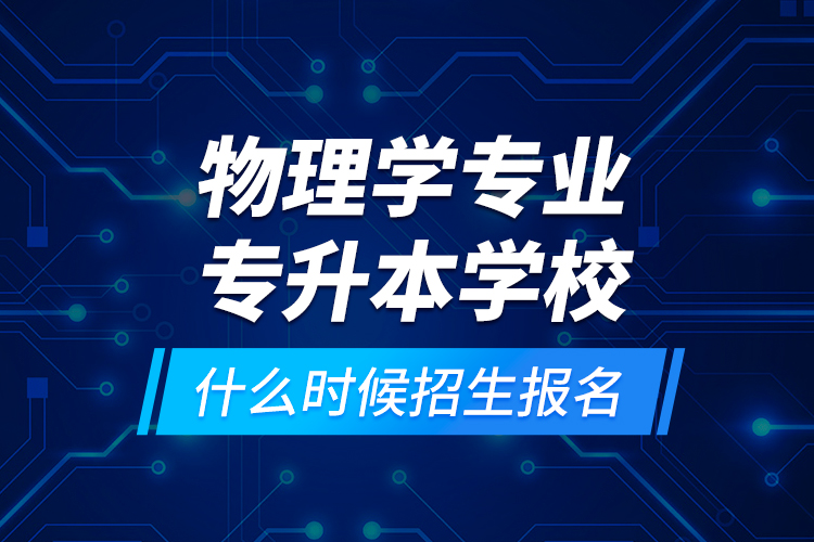 物理學(xué)專業(yè)專升本學(xué)校什么時(shí)候招生報(bào)名？