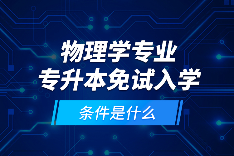 物理學(xué)專(zhuān)業(yè)專(zhuān)升本免試入學(xué)條件是什么？