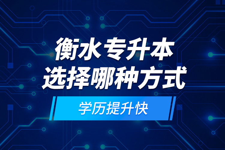 衡水專升本選擇哪種方式學歷提升快？