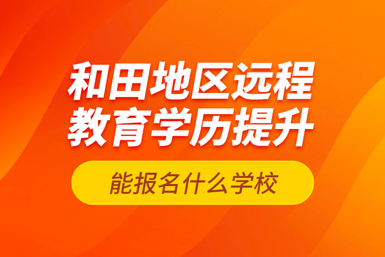 和田地區(qū)遠(yuǎn)程教育學(xué)歷提升能報(bào)名什么學(xué)校？