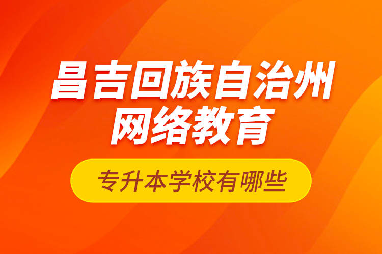 昌吉回族自治州網(wǎng)絡(luò)教育專升本學(xué)校有哪些？