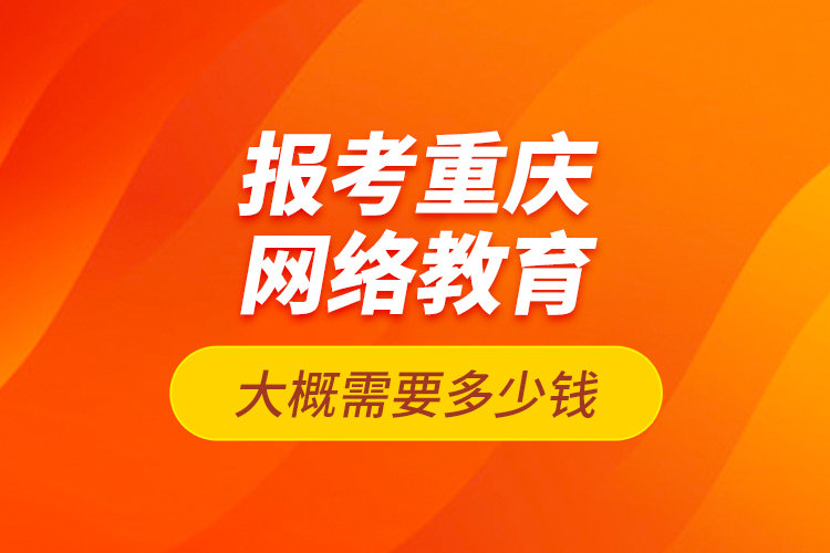 報(bào)考重慶網(wǎng)絡(luò)教育大概需要多少錢？
