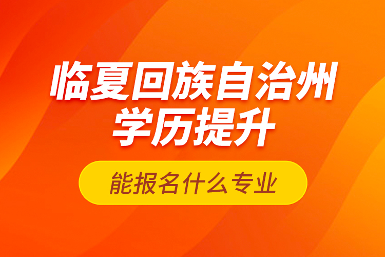 臨夏回族自治州學(xué)歷提升能報名什么專業(yè)？