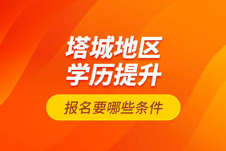 塔城地區(qū)學歷提升報名要哪些條件？