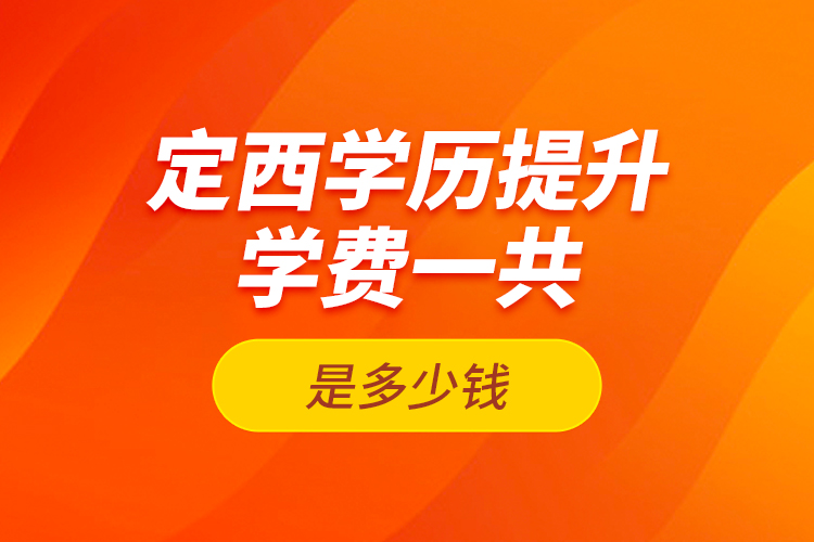 定西學(xué)歷提升學(xué)費(fèi)一共是多少錢？