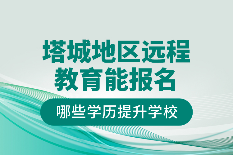 塔城地區(qū)遠(yuǎn)程教育能報(bào)名哪些學(xué)歷提升學(xué)校？