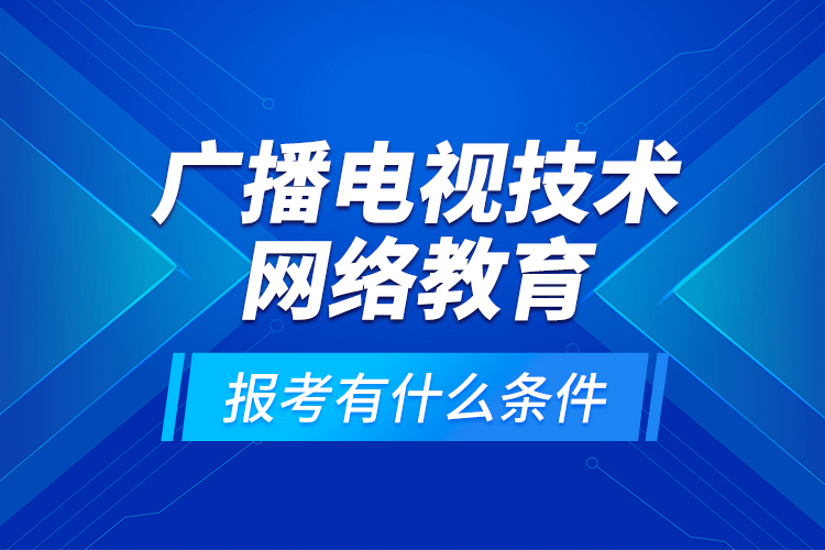 廣播電視技術(shù)網(wǎng)絡(luò)教育報考有什么條件？