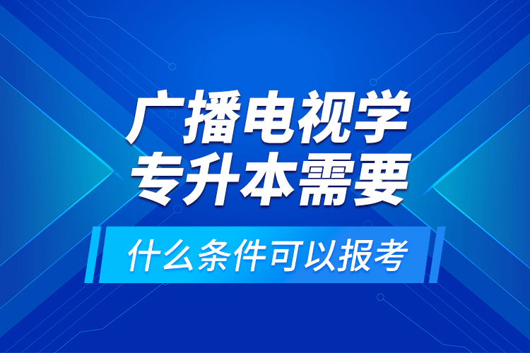 廣播電視學(xué)專升本需要什么條件可以報(bào)考？