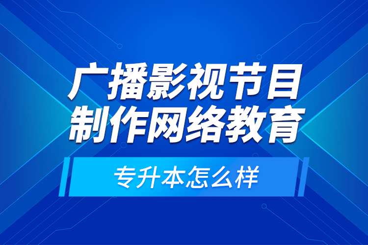 廣播影視節(jié)目制作網(wǎng)絡(luò)教育專升本怎么樣？