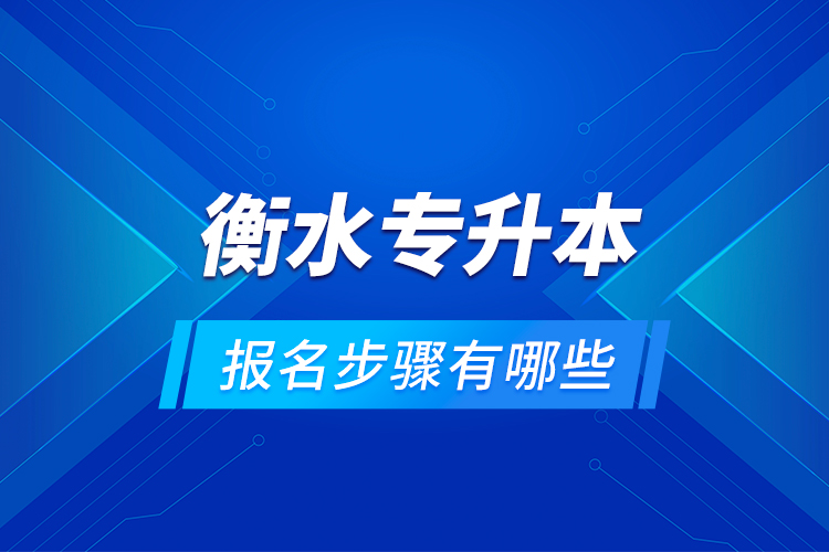 衡水專升本的報名步驟有哪些？
