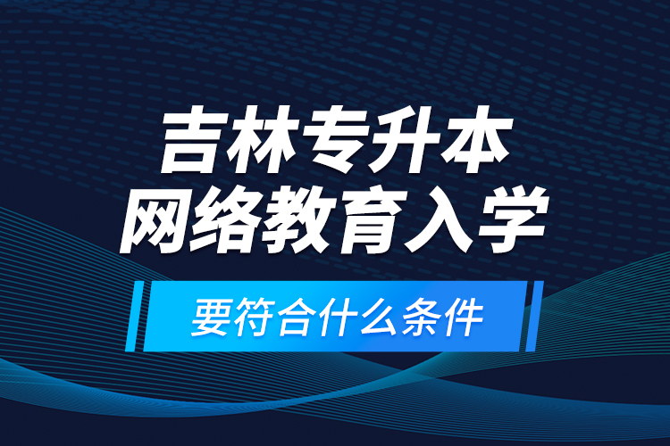 吉林專(zhuān)升本網(wǎng)絡(luò)教育入學(xué)要符合什么條件？