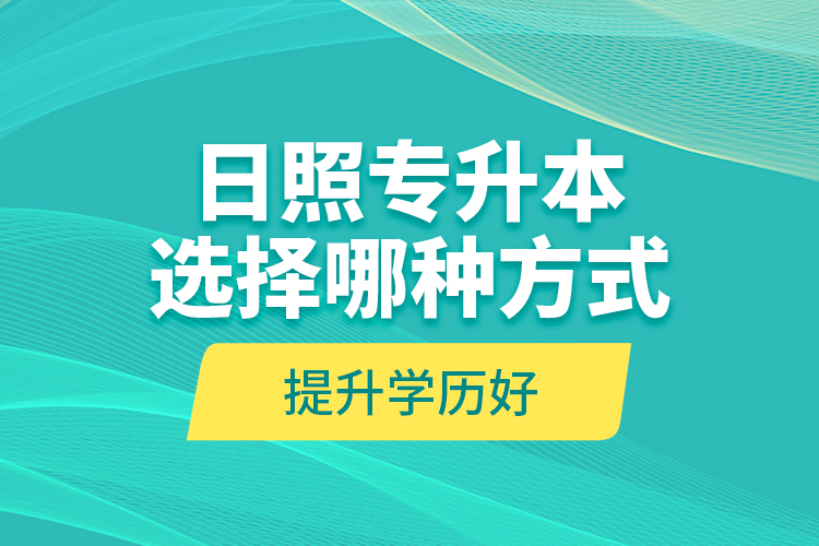 日照專升本選擇哪種方式提升學(xué)歷好？