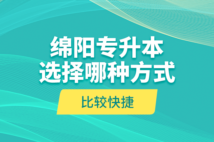 綿陽(yáng)專(zhuān)升本選擇哪種方式比較快捷？