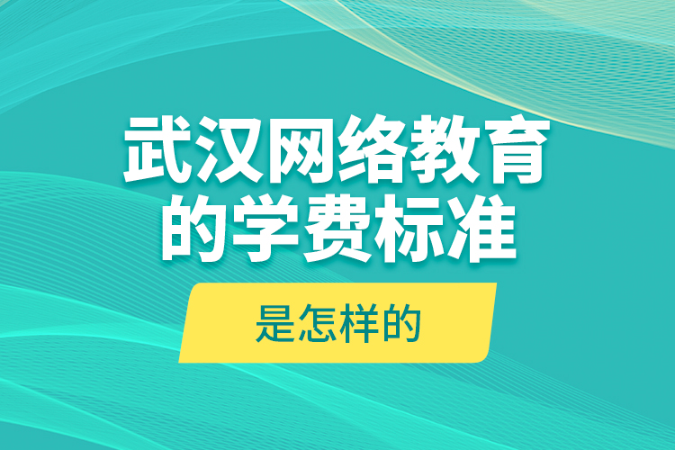 武漢網(wǎng)絡(luò)教育的學(xué)費(fèi)標(biāo)準(zhǔn)是怎樣的？