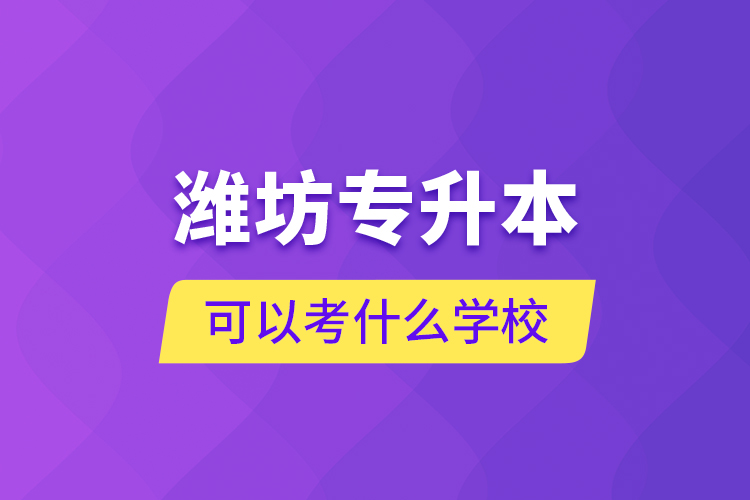 濰坊專(zhuān)升本可以考什么學(xué)校？
