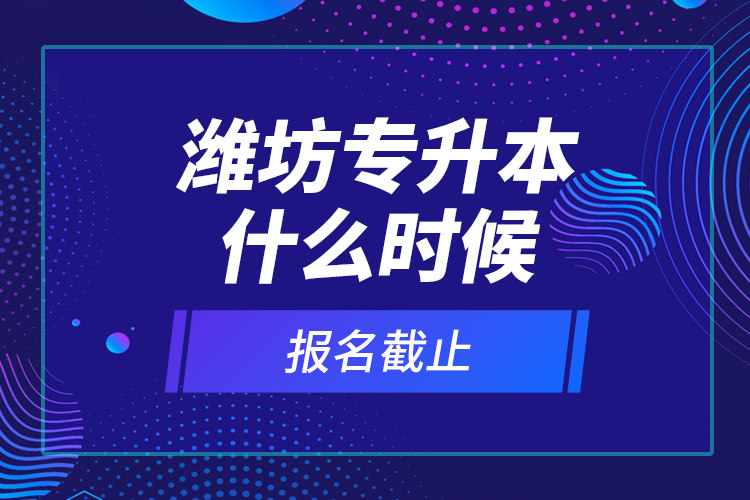 濰坊專升本什么時(shí)候報(bào)名截止？