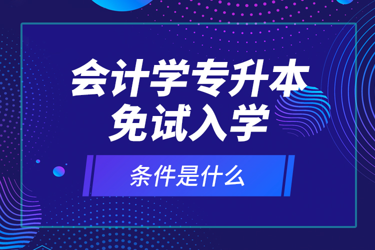 會計學(xué)專升本免試入學(xué)條件是什么？