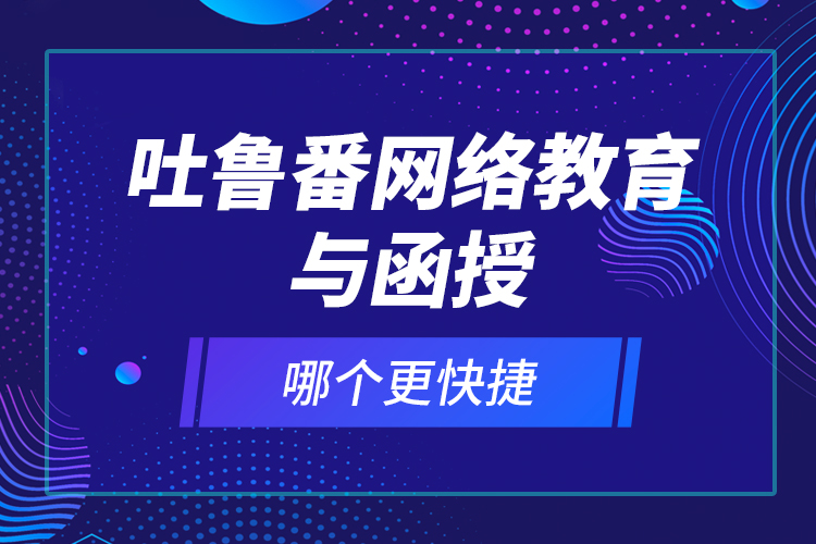 吐魯番網(wǎng)絡(luò)教育與函授哪個(gè)更快捷？
