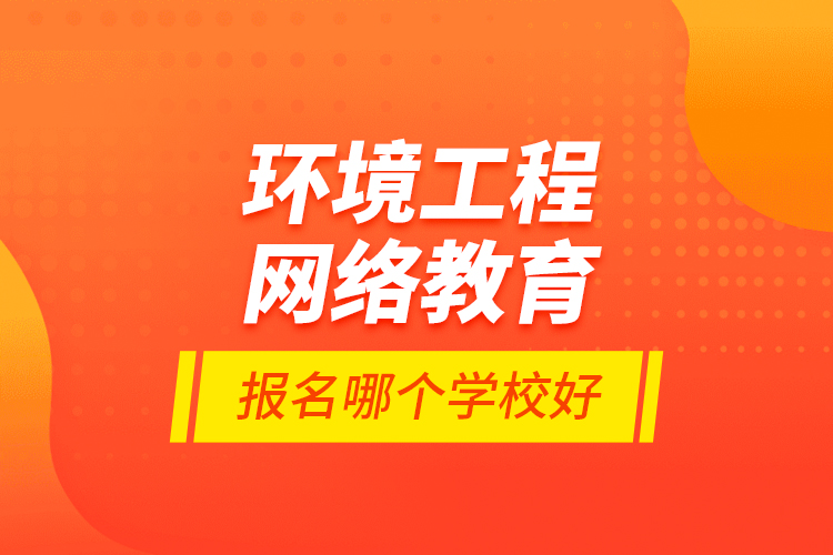 環(huán)境工程網(wǎng)絡(luò)教育報(bào)名哪個(gè)學(xué)校好？