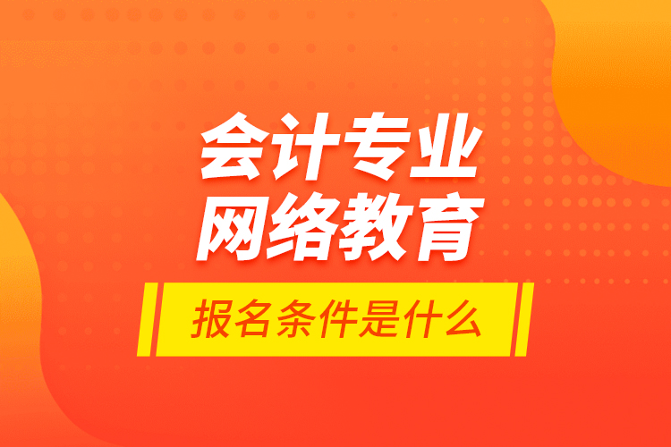 會(huì)計(jì)專業(yè)網(wǎng)絡(luò)教育報(bào)名條件是什么？